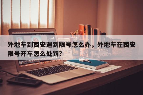 外地车到西安遇到限号怎么办，外地车在西安限号开车怎么处罚？-第1张图片-我家生活百科