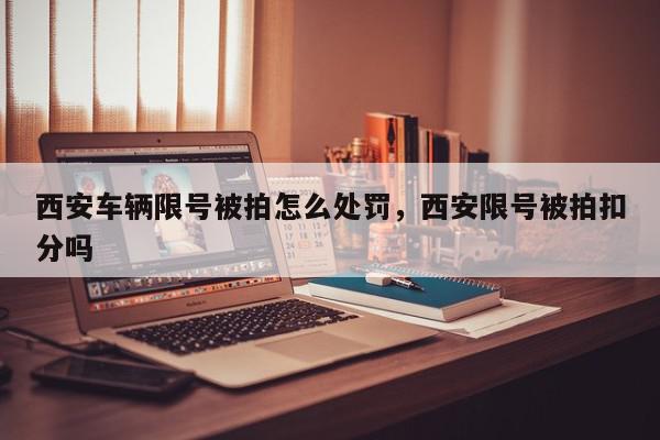 西安车辆限号被拍怎么处罚，西安限号被拍扣分吗-第1张图片-我家生活百科