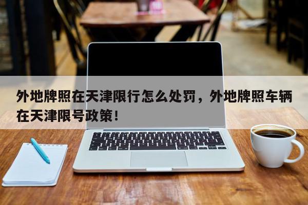 外地牌照在天津限行怎么处罚，外地牌照车辆在天津限号政策！-第1张图片-我家生活百科
