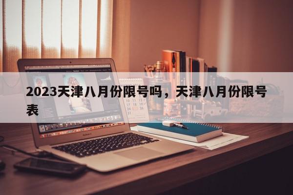 2023天津八月份限号吗，天津八月份限号表-第1张图片-我家生活百科