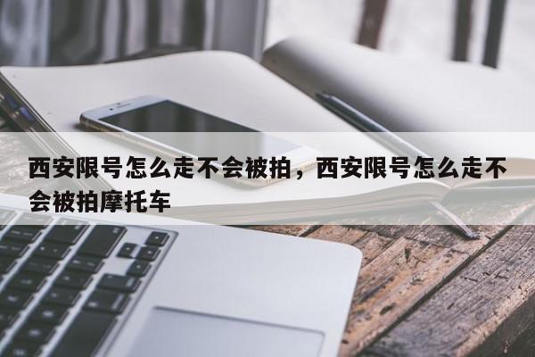 西安限号怎么走不会被拍，西安限号怎么走不会被拍摩托车-第1张图片-我家生活百科
