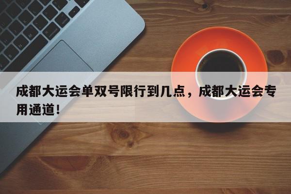 成都大运会单双号限行到几点，成都大运会专用通道！-第1张图片-我家生活百科
