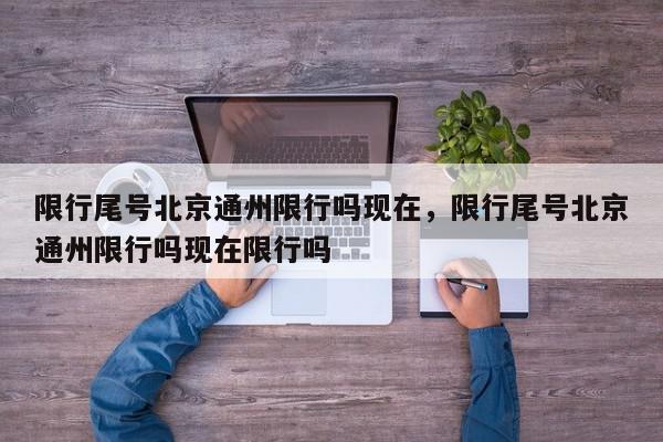限行尾号北京通州限行吗现在，限行尾号北京通州限行吗现在限行吗-第1张图片-我家生活百科