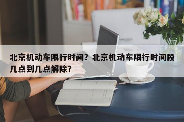 北京机动车限行时间？北京机动车限行时间段几点到几点解除？-第1张图片-我家生活百科