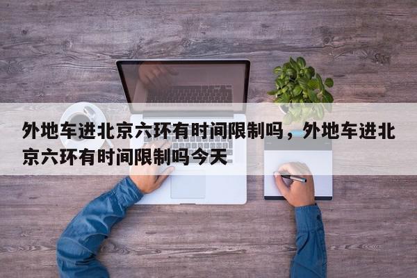 外地车进北京六环有时间限制吗，外地车进北京六环有时间限制吗今天-第1张图片-我家生活百科