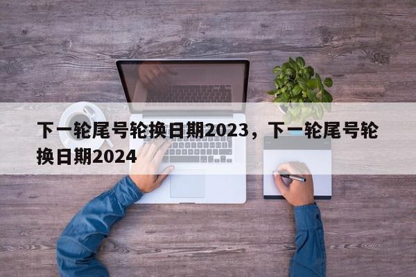 下一轮尾号轮换日期2023，下一轮尾号轮换日期2024-第1张图片-我家生活百科
