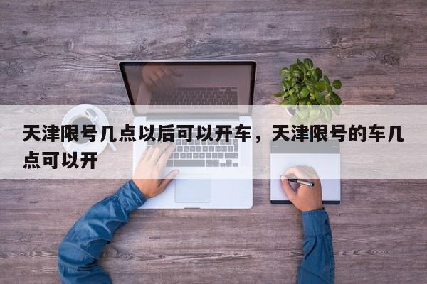 天津限号几点以后可以开车，天津限号的车几点可以开-第1张图片-我家生活百科