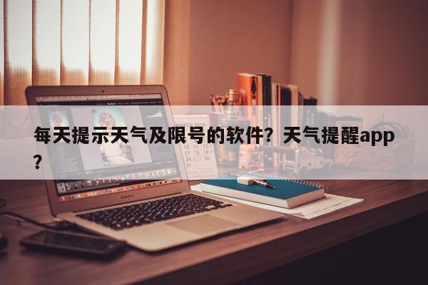 每天提示天气及限号的软件？天气提醒app？-第1张图片-我家生活百科