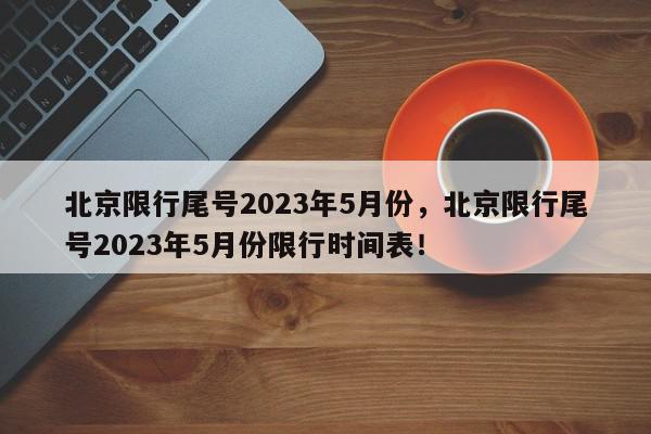 北京限行尾号2023年5月份，北京限行尾号2023年5月份限行时间表！-第1张图片-我家生活百科