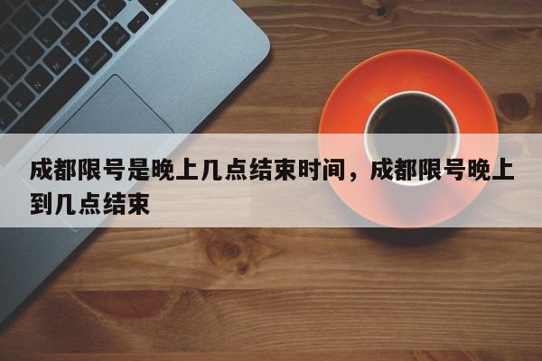 成都限号是晚上几点结束时间，成都限号晚上到几点结束-第1张图片-我家生活百科