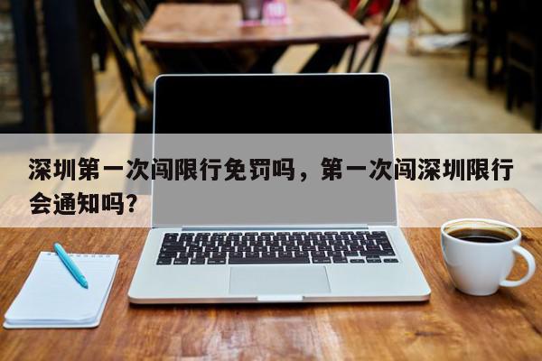 深圳第一次闯限行免罚吗，第一次闯深圳限行会通知吗？-第1张图片-我家生活百科