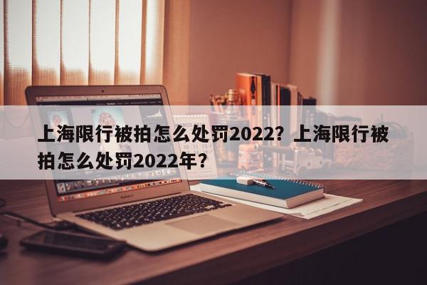 上海限行被拍怎么处罚2022？上海限行被拍怎么处罚2022年？-第1张图片-我家生活百科