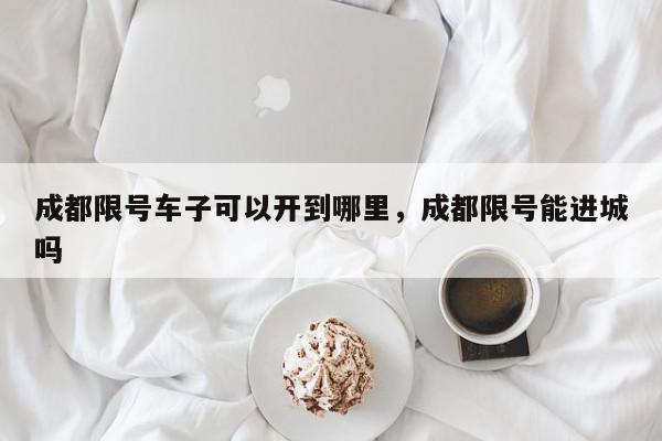 成都限号车子可以开到哪里，成都限号能进城吗-第1张图片-我家生活百科