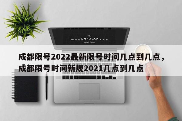 成都限号2022最新限号时间几点到几点，成都限号时间新规2021几点到几点-第1张图片-我家生活百科