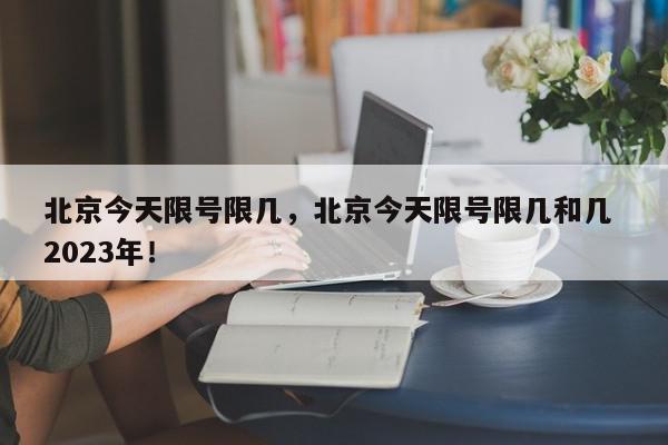 北京今天限号限几，北京今天限号限几和几 2023年！-第1张图片-我家生活百科