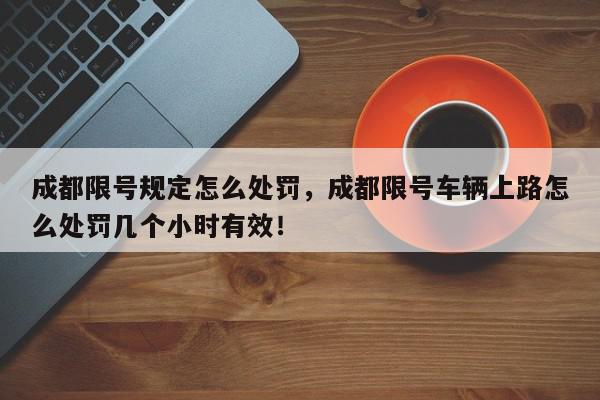 成都限号规定怎么处罚，成都限号车辆上路怎么处罚几个小时有效！-第1张图片-我家生活百科
