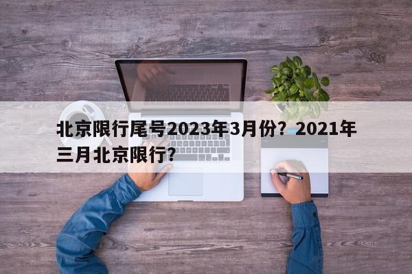 北京限行尾号2023年3月份？2021年三月北京限行？-第1张图片-我家生活百科
