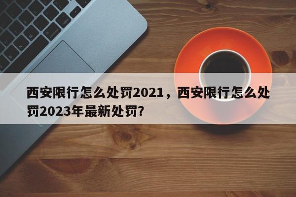 西安限行怎么处罚2021，西安限行怎么处罚2023年最新处罚？-第1张图片-我家生活百科
