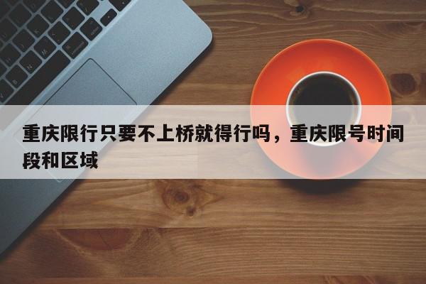 重庆限行只要不上桥就得行吗，重庆限号时间段和区域-第1张图片-我家生活百科