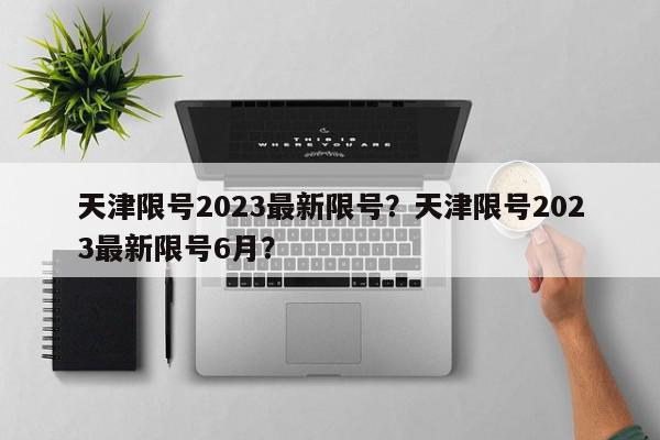 天津限号2023最新限号？天津限号2023最新限号6月？-第1张图片-我家生活百科