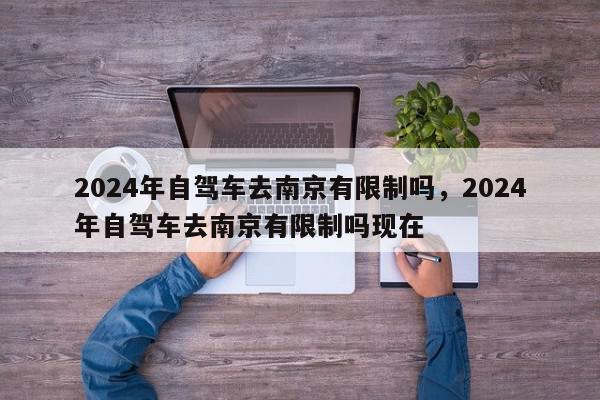 2024年自驾车去南京有限制吗，2024年自驾车去南京有限制吗现在-第1张图片-我家生活百科