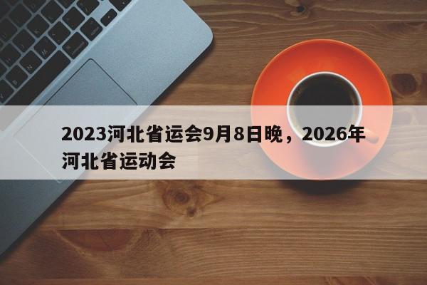 2023河北省运会9月8日晚，2026年河北省运动会-第1张图片-我家生活百科