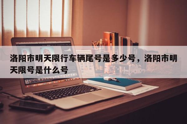 洛阳市明天限行车辆尾号是多少号，洛阳市明天限号是什么号-第1张图片-我家生活百科