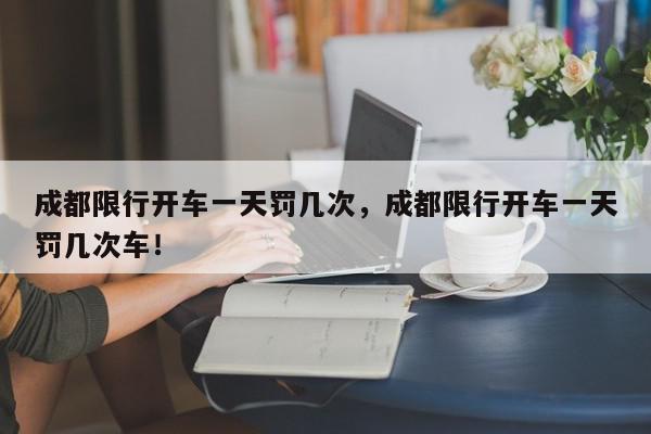 成都限行开车一天罚几次，成都限行开车一天罚几次车！-第1张图片-我家生活百科