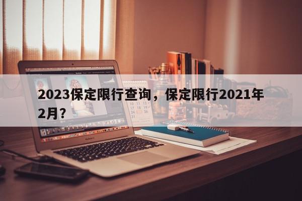 2023保定限行查询，保定限行2021年2月？-第1张图片-我家生活百科