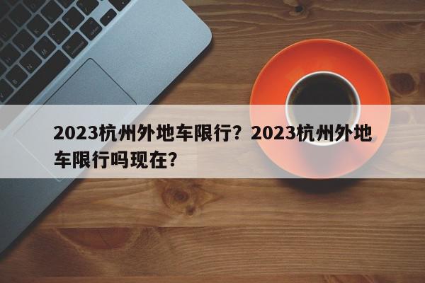 2023杭州外地车限行？2023杭州外地车限行吗现在？-第1张图片-我家生活百科