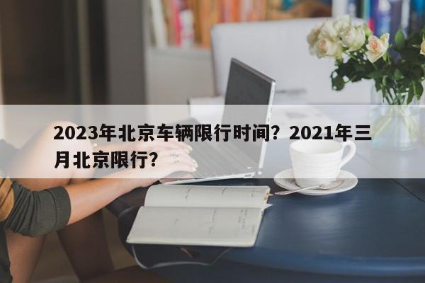 2023年北京车辆限行时间？2021年三月北京限行？-第1张图片-我家生活百科
