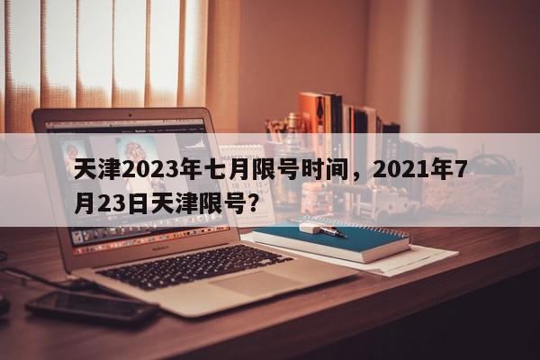 天津2023年七月限号时间，2021年7月23日天津限号？-第1张图片-我家生活百科