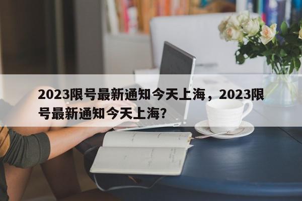 2023限号最新通知今天上海，2023限号最新通知今天上海？-第1张图片-我家生活百科