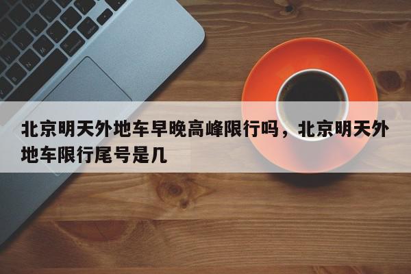北京明天外地车早晚高峰限行吗，北京明天外地车限行尾号是几-第1张图片-我家生活百科