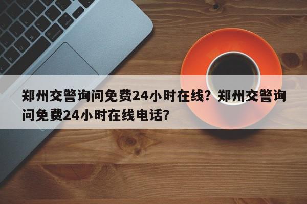 郑州交警询问免费24小时在线？郑州交警询问免费24小时在线电话？-第1张图片-我家生活百科