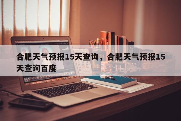 合肥天气预报15天查询，合肥天气预报15天查询百度-第1张图片-我家生活百科