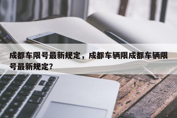 成都车限号最新规定，成都车辆限成都车辆限号最新规定？-第1张图片-我家生活百科