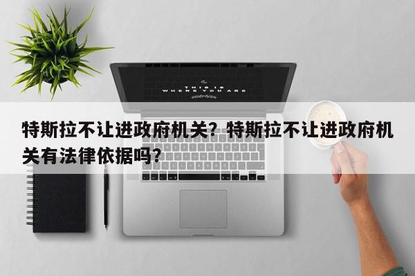 特斯拉不让进政府机关？特斯拉不让进政府机关有法律依据吗？-第1张图片-我家生活百科