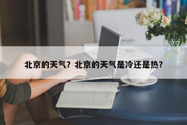 北京的天气？北京的天气是冷还是热？-第1张图片-我家生活百科