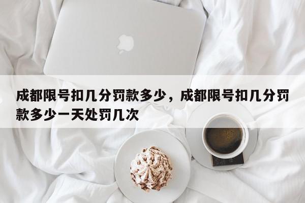 成都限号扣几分罚款多少，成都限号扣几分罚款多少一天处罚几次-第1张图片-我家生活百科