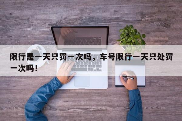 限行是一天只罚一次吗，车号限行一天只处罚一次吗！-第1张图片-我家生活百科