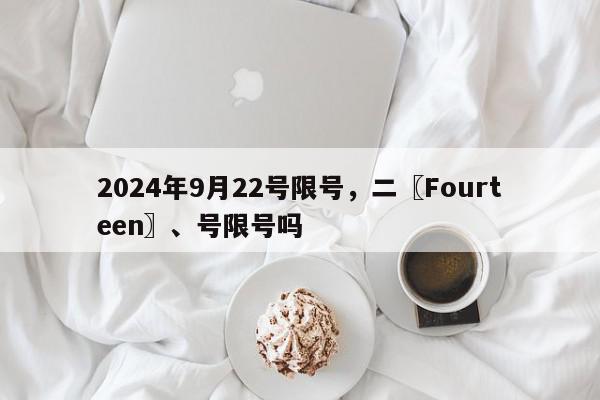2024年9月22号限号，二〖Fourteen〗、号限号吗-第1张图片-我家生活百科
