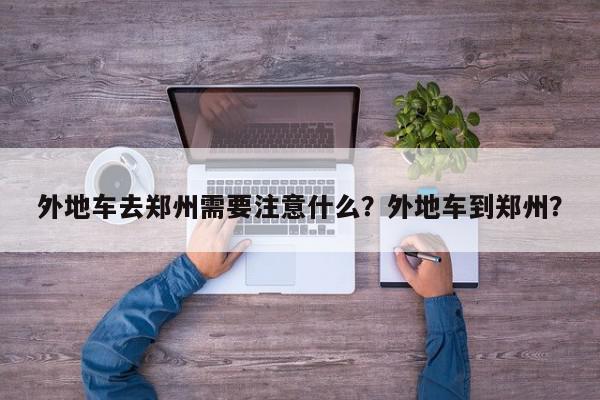 外地车去郑州需要注意什么？外地车到郑州？-第1张图片-我家生活百科
