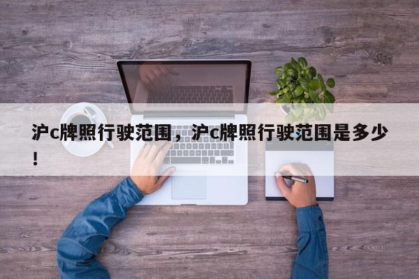沪c牌照行驶范围，沪c牌照行驶范围是多少！-第1张图片-我家生活百科