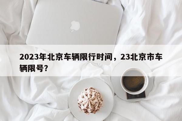 2023年北京车辆限行时间，23北京市车辆限号？-第1张图片-我家生活百科