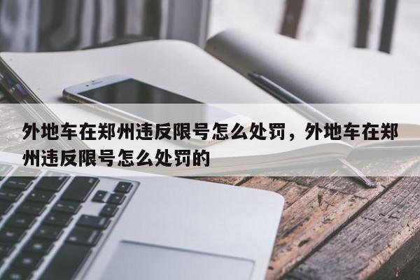 外地车在郑州违反限号怎么处罚，外地车在郑州违反限号怎么处罚的-第1张图片-我家生活百科