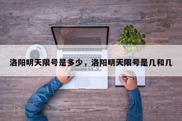 洛阳明天限号是多少，洛阳明天限号是几和几-第1张图片-我家生活百科