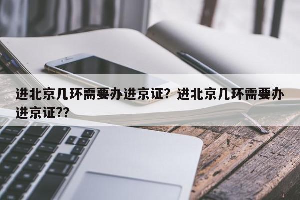 进北京几环需要办进京证？进北京几环需要办进京证?？-第1张图片-我家生活百科