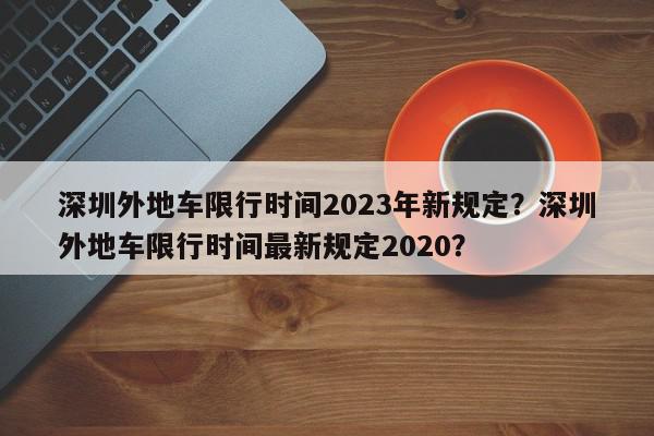 深圳外地车限行时间2023年新规定？深圳外地车限行时间最新规定2020？-第1张图片-我家生活百科