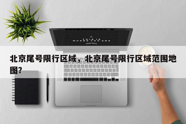 北京尾号限行区域，北京尾号限行区域范围地图？-第1张图片-我家生活百科